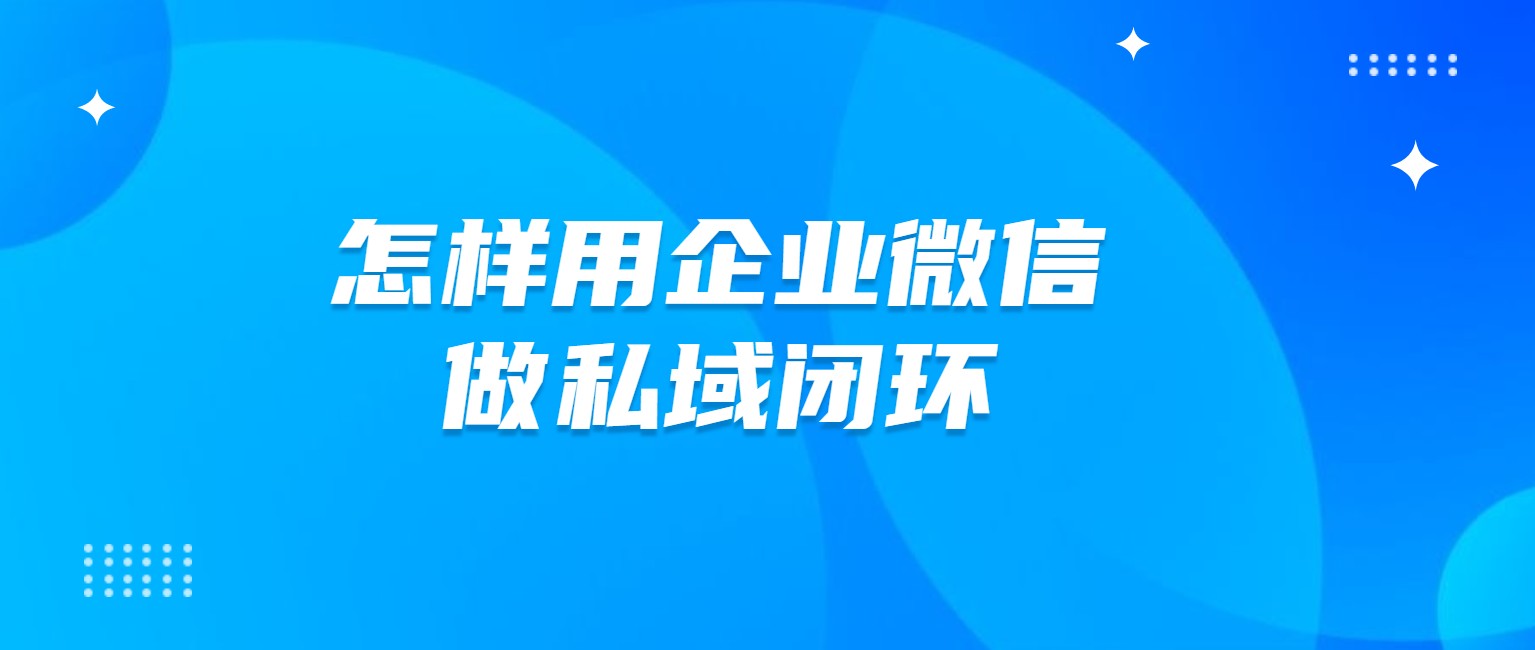 怎样用企业微信做私域闭环